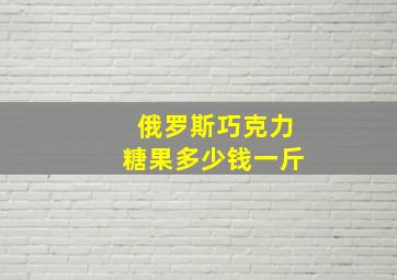 俄罗斯巧克力糖果多少钱一斤