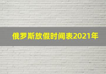 俄罗斯放假时间表2021年