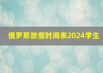 俄罗斯放假时间表2024学生