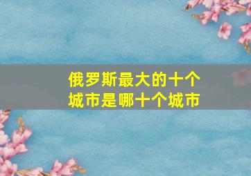 俄罗斯最大的十个城市是哪十个城市