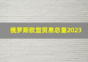 俄罗斯欧盟贸易总量2023