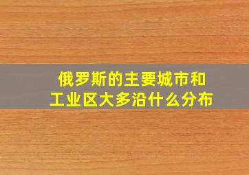 俄罗斯的主要城市和工业区大多沿什么分布