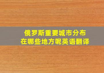 俄罗斯重要城市分布在哪些地方呢英语翻译