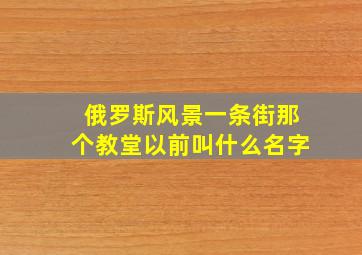 俄罗斯风景一条街那个教堂以前叫什么名字