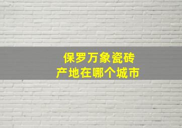 保罗万象瓷砖产地在哪个城市