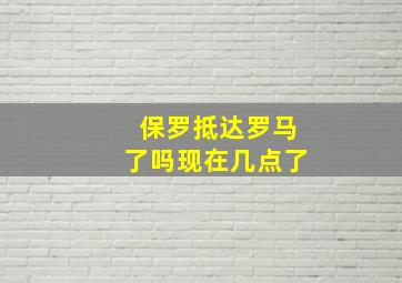 保罗抵达罗马了吗现在几点了