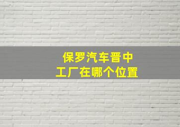 保罗汽车晋中工厂在哪个位置