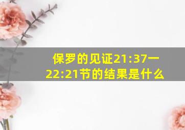 保罗的见证21:37一22:21节的结果是什么