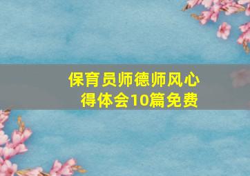 保育员师德师风心得体会10篇免费