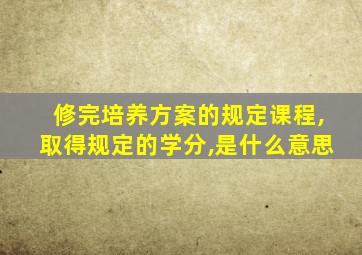 修完培养方案的规定课程,取得规定的学分,是什么意思