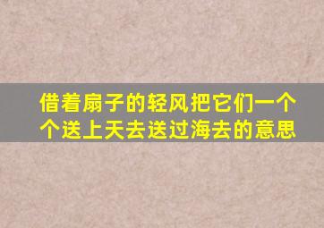 借着扇子的轻风把它们一个个送上天去送过海去的意思