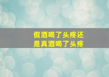 假酒喝了头疼还是真酒喝了头疼