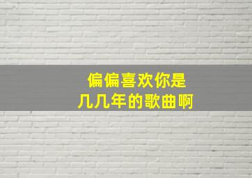 偏偏喜欢你是几几年的歌曲啊