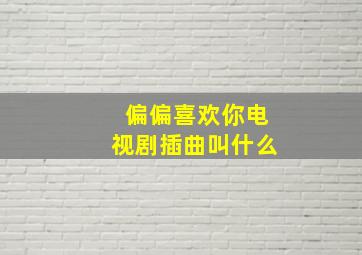 偏偏喜欢你电视剧插曲叫什么