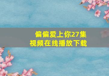 偏偏爱上你27集视频在线播放下载