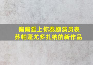 偏偏爱上你泰剧演员表苏帕蓬尤多扎纳的新作品