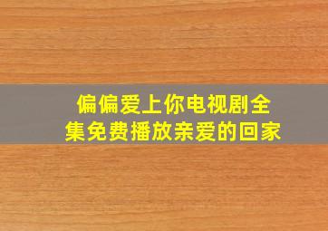 偏偏爱上你电视剧全集免费播放亲爱的回家