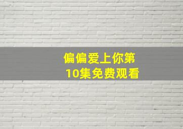 偏偏爱上你第10集免费观看