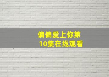 偏偏爱上你第10集在线观看