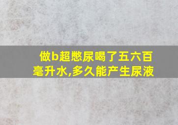 做b超憋尿喝了五六百毫升水,多久能产生尿液