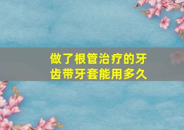 做了根管治疗的牙齿带牙套能用多久