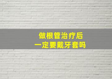 做根管治疗后一定要戴牙套吗