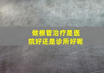 做根管治疗是医院好还是诊所好呢