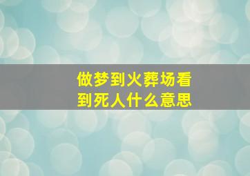 做梦到火葬场看到死人什么意思