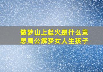 做梦山上起火是什么意思周公解梦女人生孩子