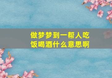 做梦梦到一帮人吃饭喝酒什么意思啊