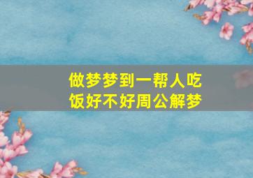 做梦梦到一帮人吃饭好不好周公解梦