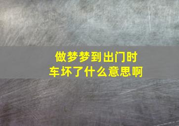 做梦梦到出门时车坏了什么意思啊