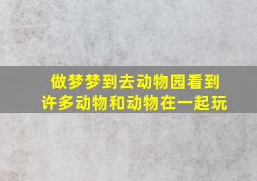 做梦梦到去动物园看到许多动物和动物在一起玩