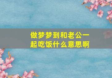 做梦梦到和老公一起吃饭什么意思啊