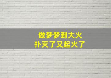 做梦梦到大火扑灭了又起火了