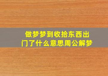 做梦梦到收拾东西出门了什么意思周公解梦