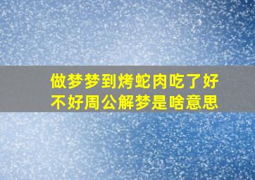 做梦梦到烤蛇肉吃了好不好周公解梦是啥意思