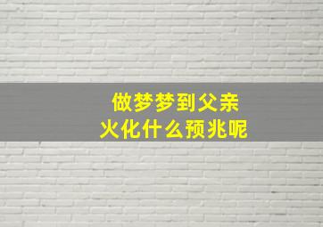 做梦梦到父亲火化什么预兆呢