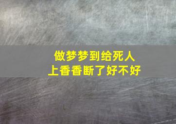 做梦梦到给死人上香香断了好不好