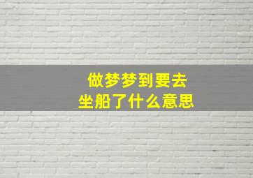 做梦梦到要去坐船了什么意思