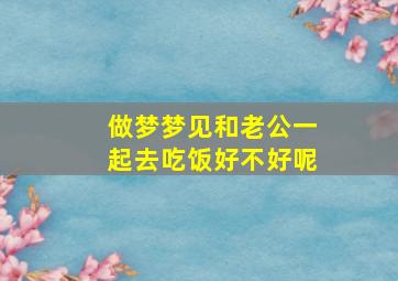 做梦梦见和老公一起去吃饭好不好呢