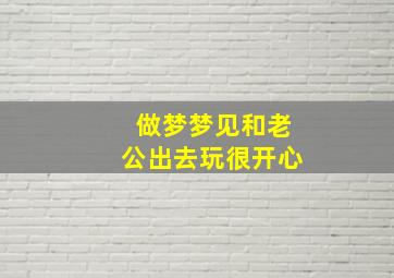 做梦梦见和老公出去玩很开心