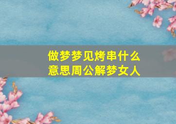 做梦梦见烤串什么意思周公解梦女人