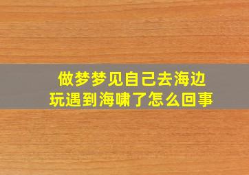 做梦梦见自己去海边玩遇到海啸了怎么回事