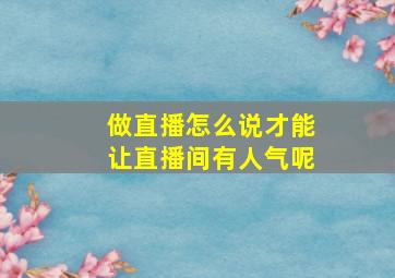 做直播怎么说才能让直播间有人气呢