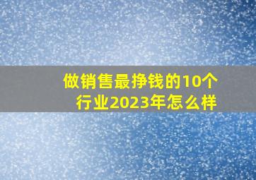 做销售最挣钱的10个行业2023年怎么样