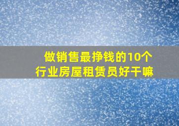 做销售最挣钱的10个行业房屋租赁员好干嘛