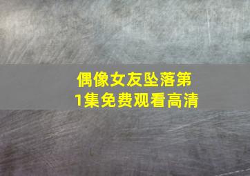 偶像女友坠落第1集免费观看高清