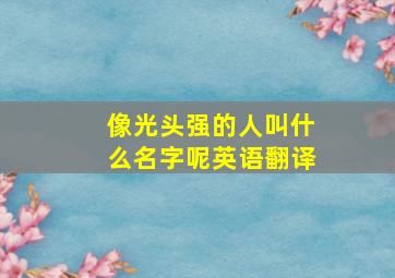 像光头强的人叫什么名字呢英语翻译