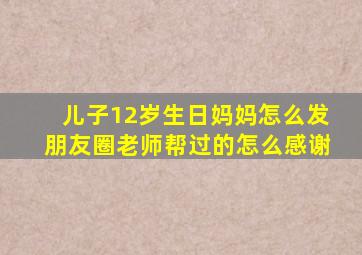 儿子12岁生日妈妈怎么发朋友圈老师帮过的怎么感谢